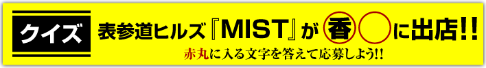 クイズ:表参道ヒルズ「MIST」が香○に出店!! 丸に入る文字を答えて応募しよう!