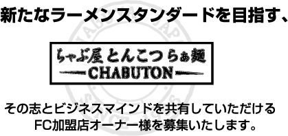 新たなラーメンスタンダード【とんこつらぁ麺CHABUTON】その志しとビジネスマインドを共有していただけるFC加盟店オーナー様を募集いたします。